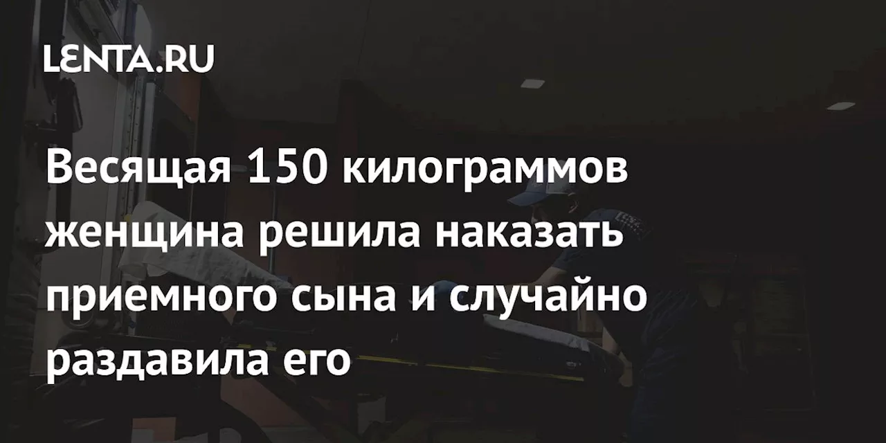 Весящая 150 килограммов женщина решила наказать приемного сына и случайно раздавила его