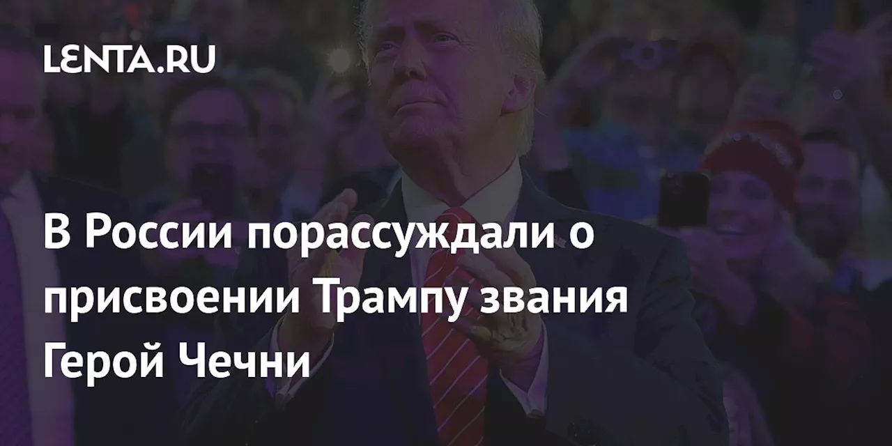 В России порассуждали о присвоении Трампу звания Герой Чечни