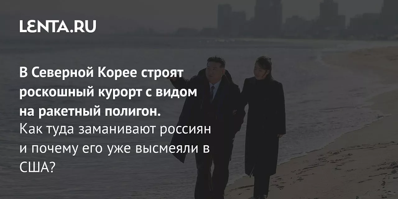 В Северной Корее строят роскошный курорт с видом на ракетный полигон. Как туда заманивают россиян и почему его уже высмеяли в США?