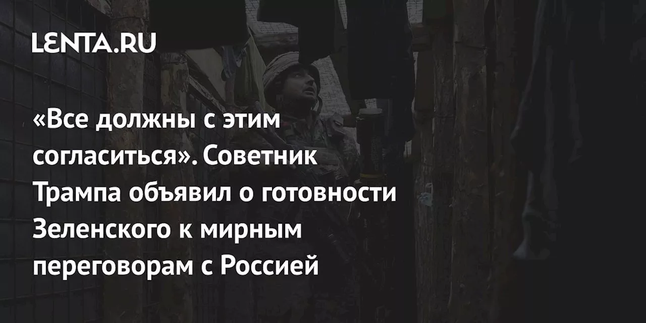 «Все должны с этим согласиться». Советник Трампа объявил о готовности Зеленского к мирным переговорам с Россией