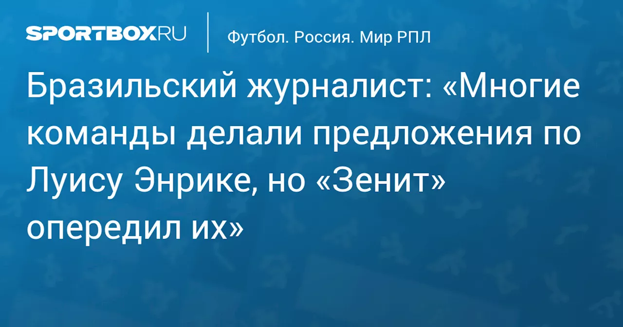 Бразильский журналист: «Многие команды делали предложения по Луису Энрике, но «Зенит» опередил их»