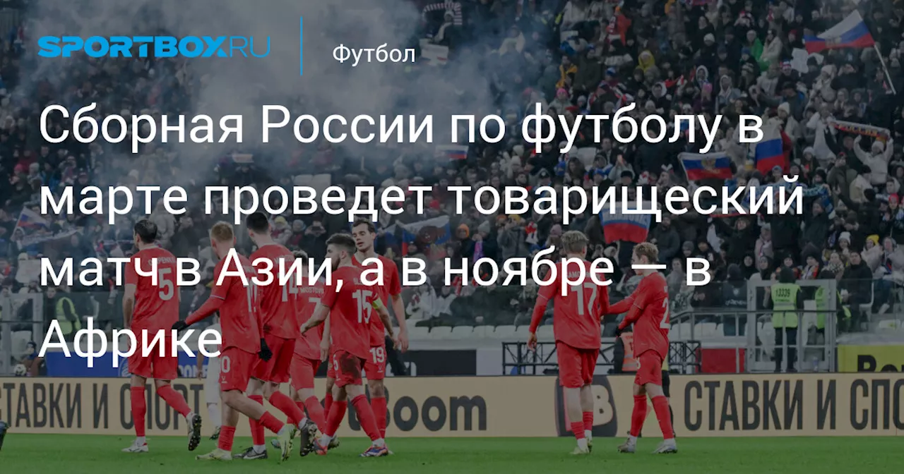 Сборная России по футболу в марте проведет товарищеский матч в Азии, а в ноябре — в Африке