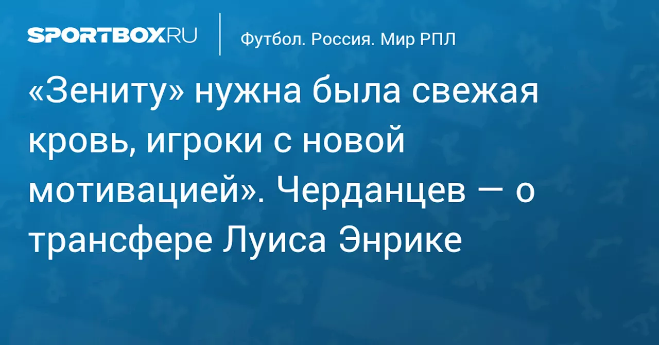 Черданцев о трансфере Энрике в «Зенит»: «Команде нужна была свежая кровь»