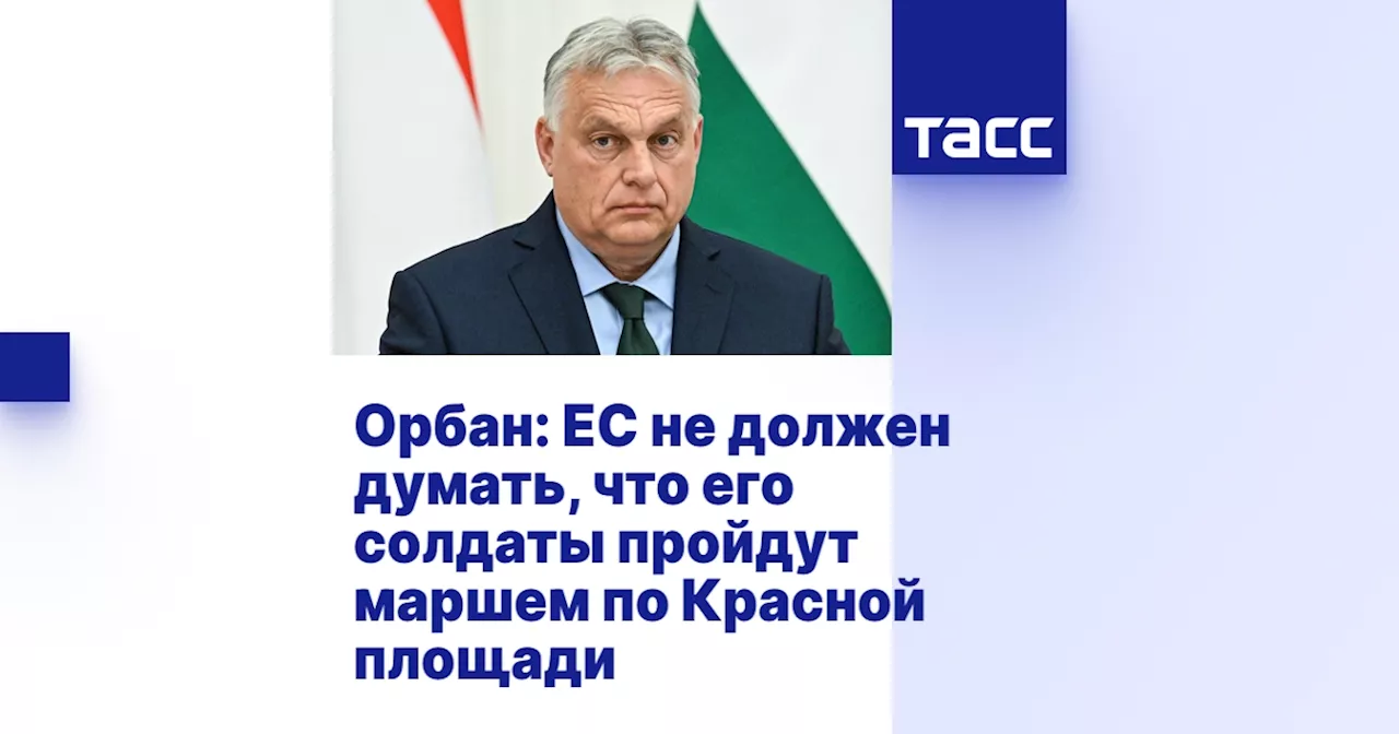 Орбан: ЕС не должен думать, что его солдаты пройдут маршем по Красной площади