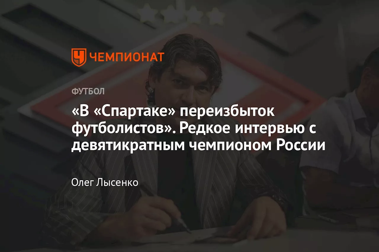 «В «Спартаке» переизбыток футболистов». Редкое интервью с девятикратным чемпионом России