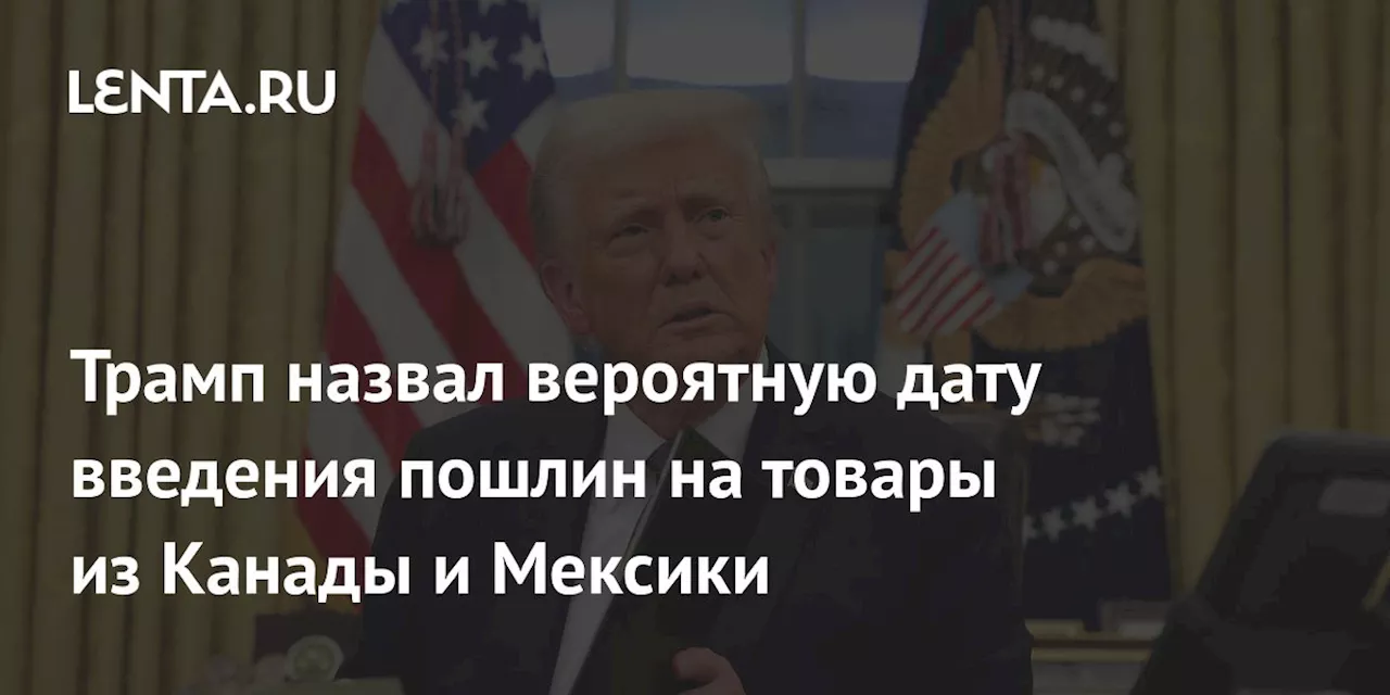 Трамп назвал вероятную дату введения пошлин на товары из Канады и Мексики