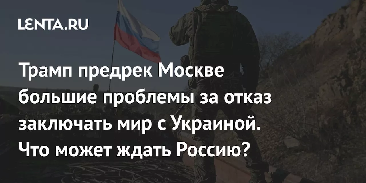 Трамп предрек Москве большие проблемы за отказ заключать мир с Украиной. Что может ждать Россию?