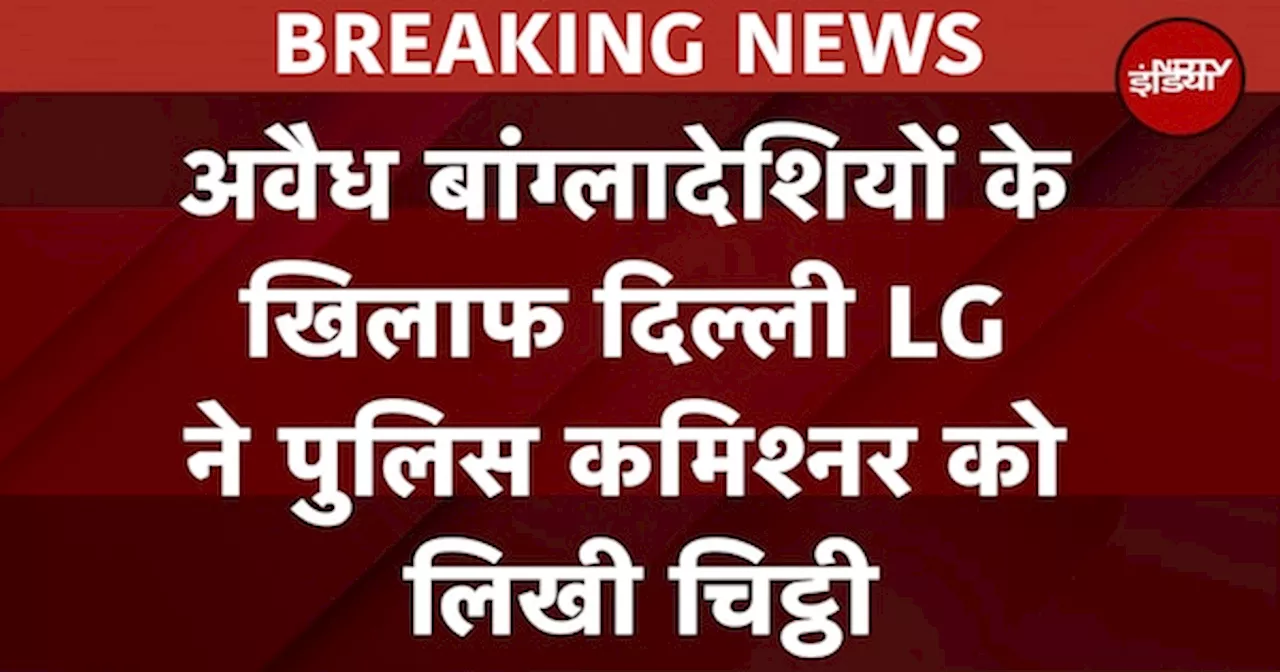 Delhi के LG की पुलिस कमिश्‍नर को चिट्ठी, अवैध बांग्‍लादेशियों के खिलाफ चलाएं अभियान