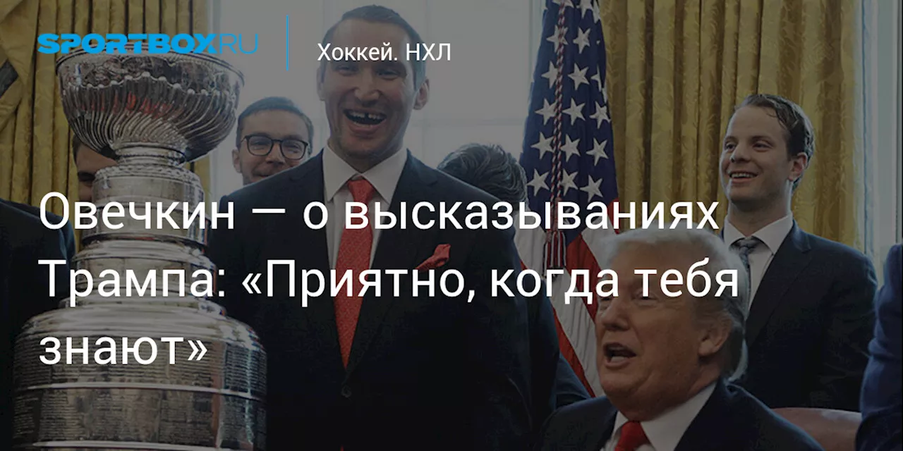 Александр Овечкин прокомментировал похвалу президента США Дональда Трампа