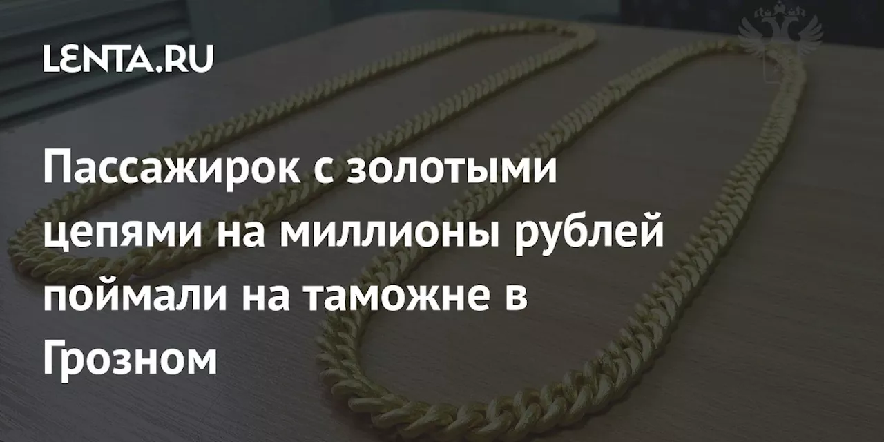 В Грозном задержали двух женщин за попытку вывоза золотых цепей на 19 миллионов рублей