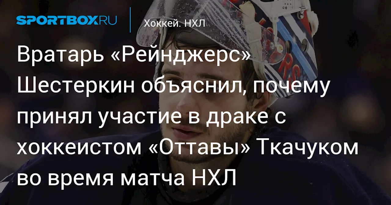 Вратарь «Рейнджерс» Шестеркин объяснил, почему принял участие в драке с хоккеистом «Оттавы» Ткачуком во время матча НХЛ