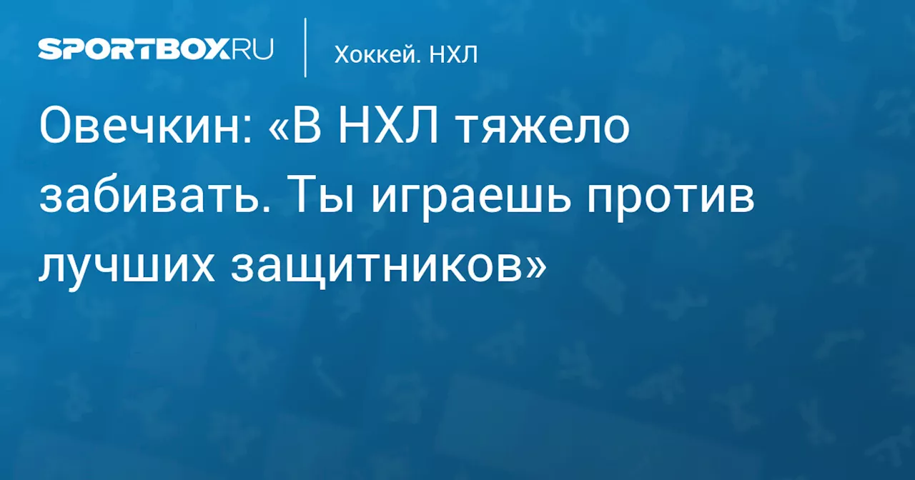 Овечкин: «В НХЛ тяжело забивать. Ты играешь против лучших защитников»