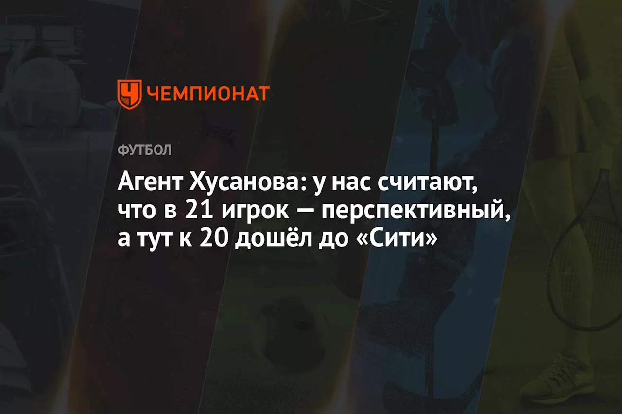 Агент Хусанова: у нас считают, что в 21 игрок — перспективный, а тут к 20 дошёл до «Сити»