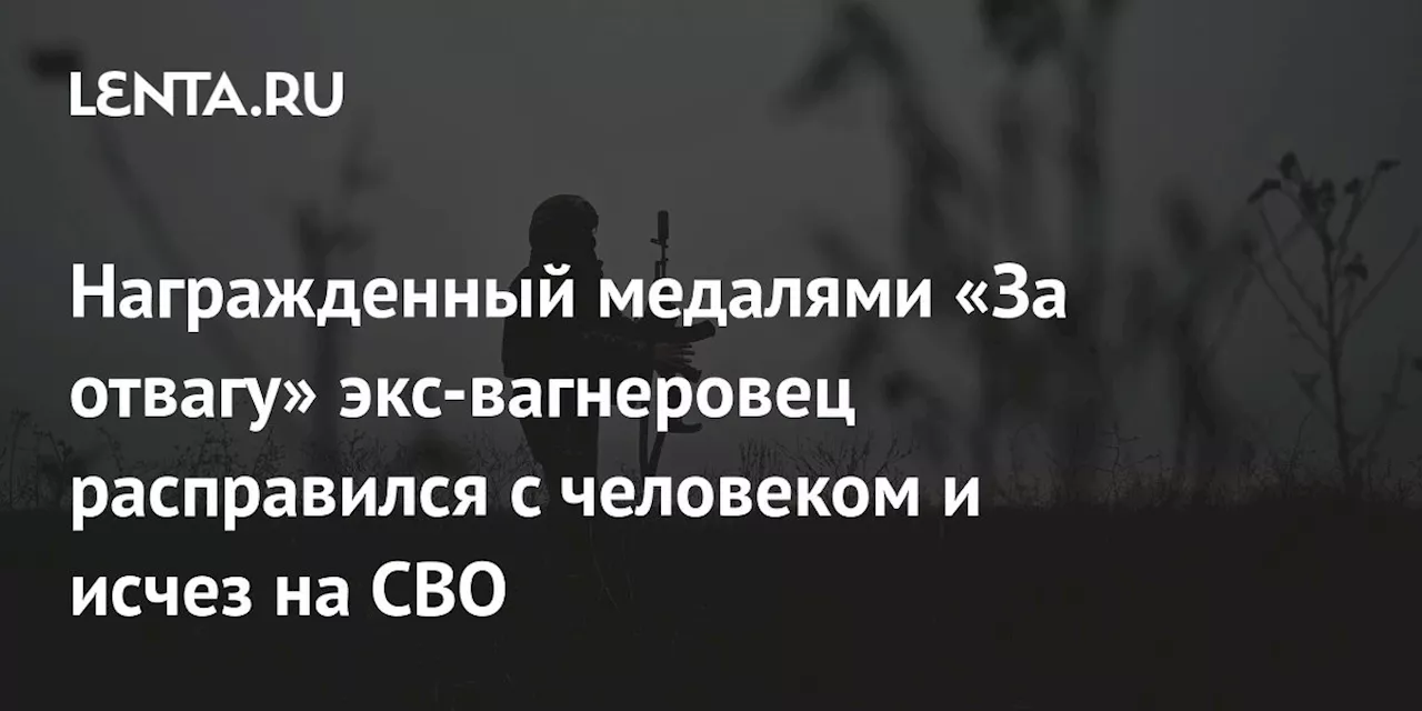 Награжденный медалями «За отвагу» экс-вагнеровец расправился с человеком и исчез на СВО