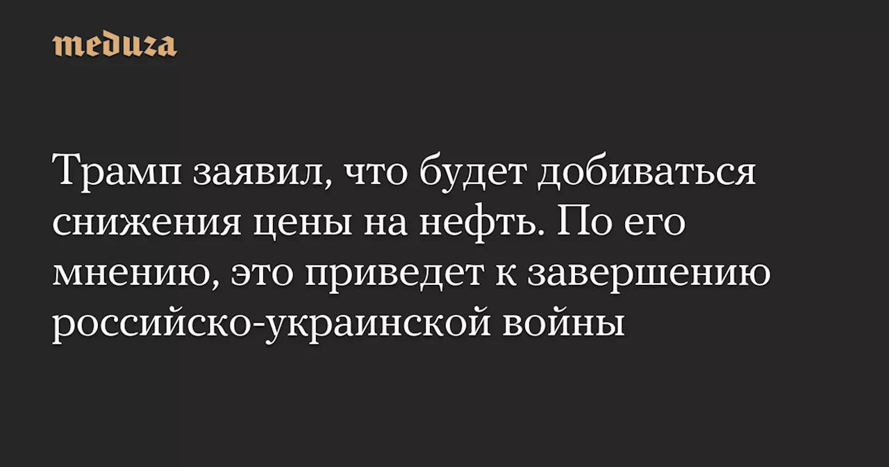 Трамп призывает Саудовскую Аравию и ОПЕК снизить цену на нефть для завершения войны в Украине