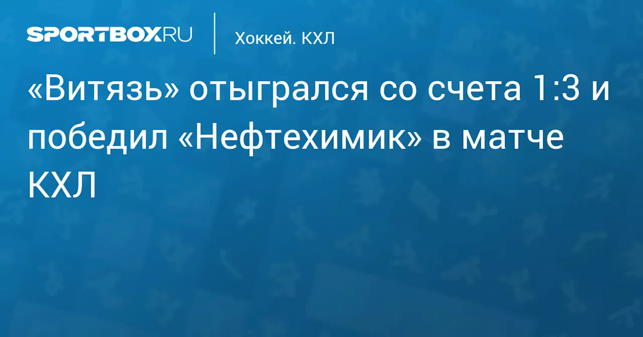 «Витязь» отыгрался со счета 1:3 и победил «Нефтехимик» в матче КХЛ