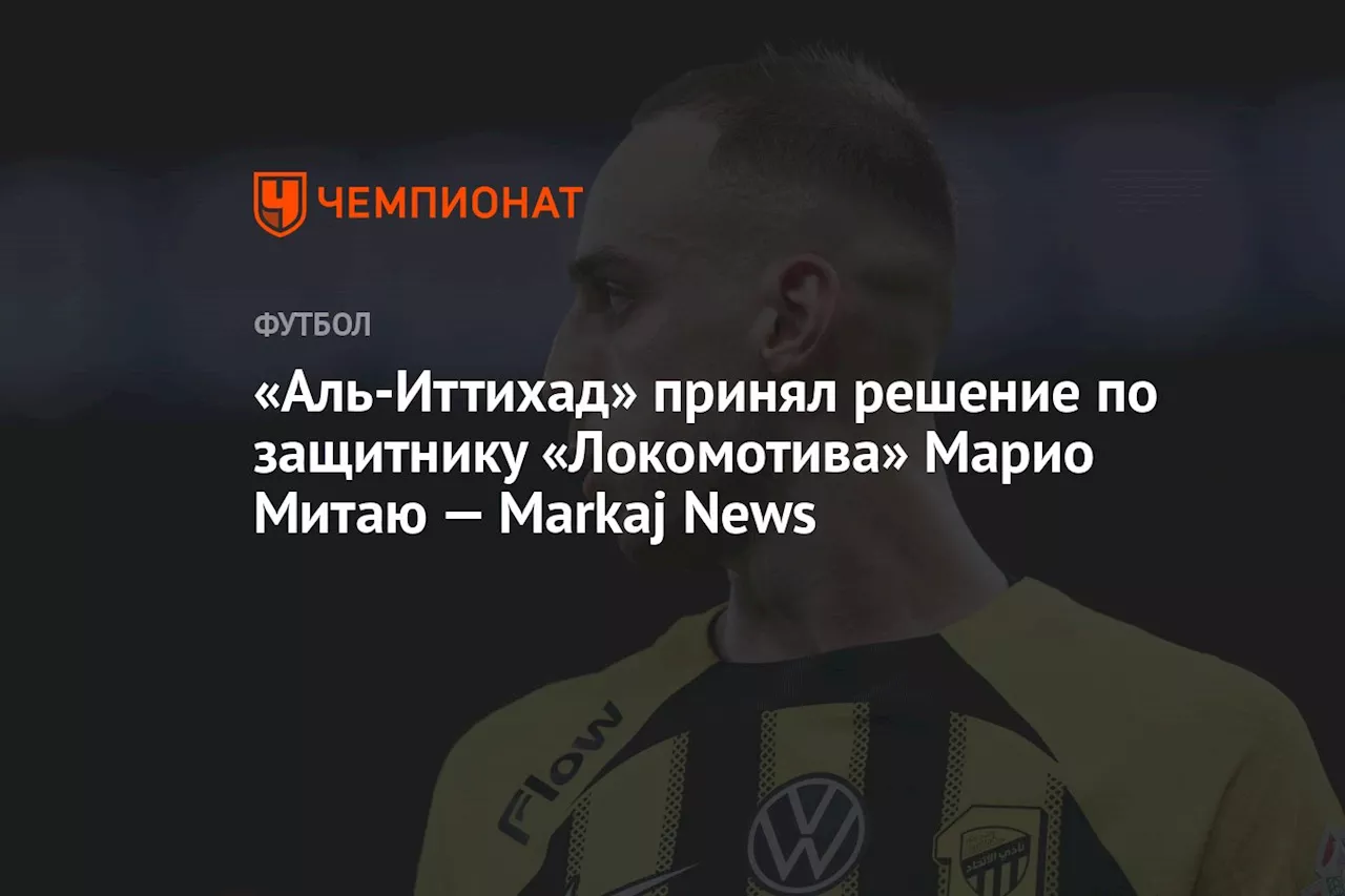 «Аль-Иттихад» принял решение по защитнику «Локомотива» Марио Митаю — Markaj News