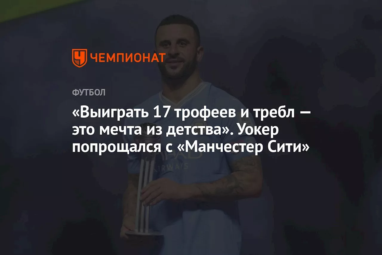 «Выиграть 17 трофеев и требл — это мечта из детства». Уокер попрощался с «Манчестер Сити»