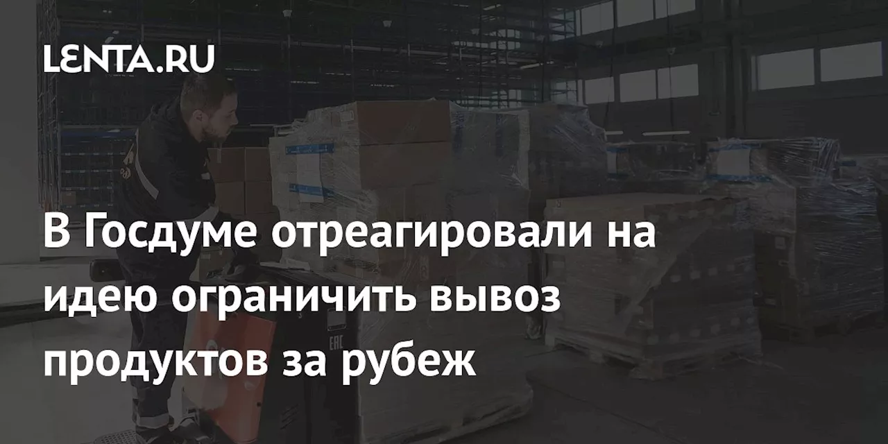 В Госдуме отреагировали на идею ограничить вывоз продуктов за рубеж