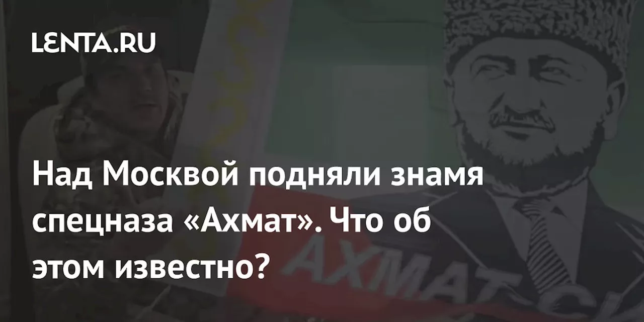 Знамя спецназа «Ахмат» поднято над Москвой