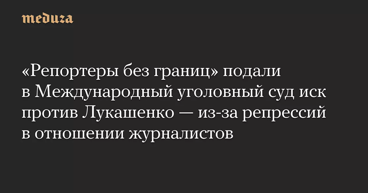 Репрессии против журналистов в Беларуси: «Репортеры без границ» подали иск против Лукашенко