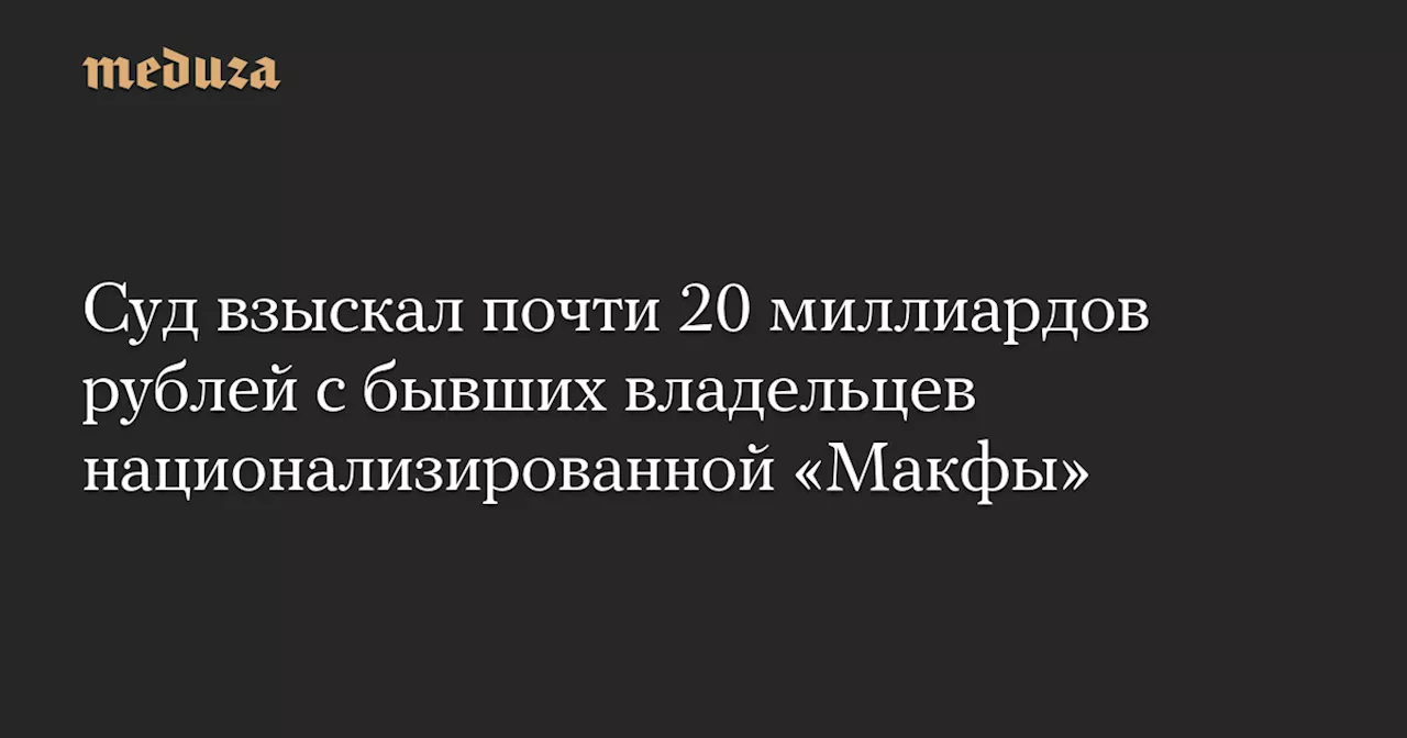 Суд взыскал с бывших владельцев «Макфы» свыше 19 миллиардов рублей