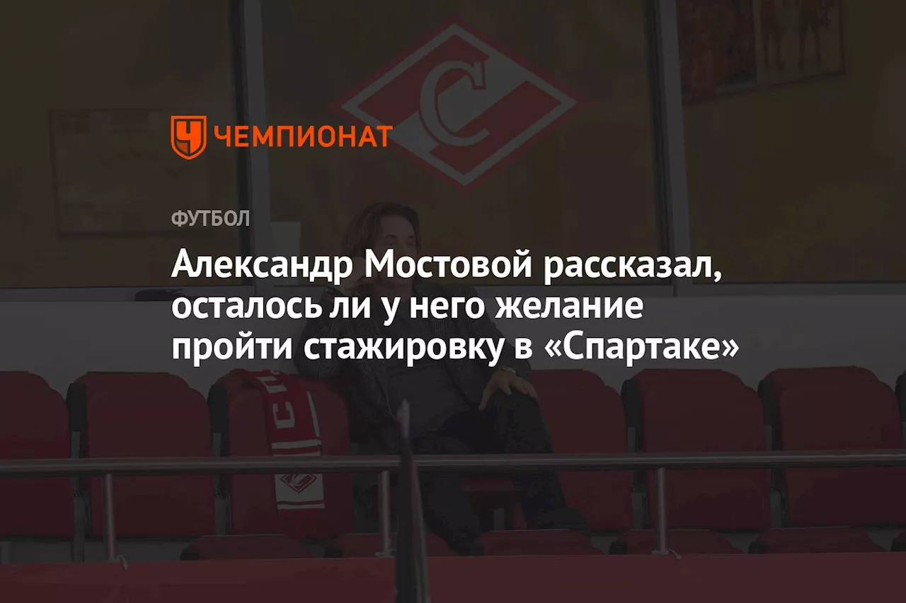 Александр Мостовой рассказал, осталось ли у него желание пройти стажировку в «Спартаке»