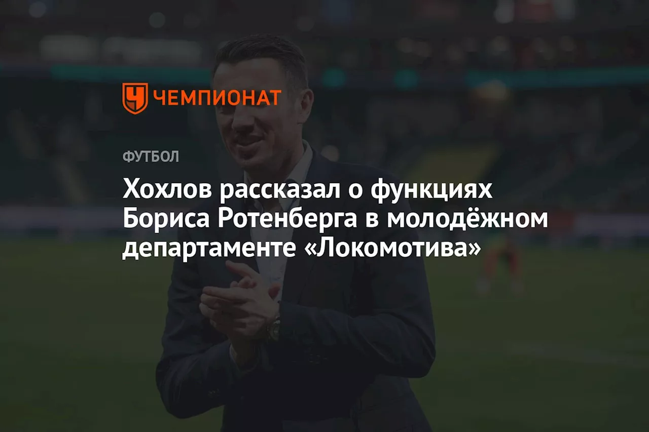 Хохлов рассказал о функциях Бориса Ротенберга в молодёжном департаменте «Локомотива»