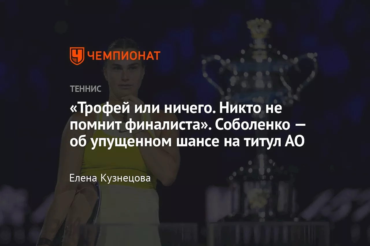 «Трофей или ничего. Никто не помнит финалиста». Соболенко — об упущенном шансе на титул АО