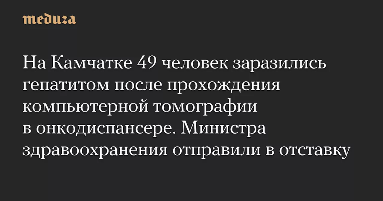 На Камчатке 49 человек заразились гепатитом после прохождения компьютерной томографии в онкодиспансере. Министра здравоохранения отправили в отставку