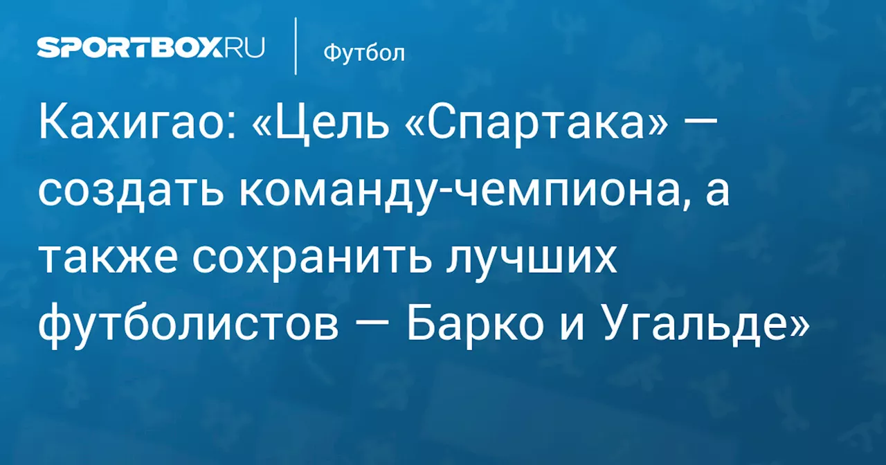 Кахигао: «Спартак» будет бороться за чемпионство и сохранит лучших игроков