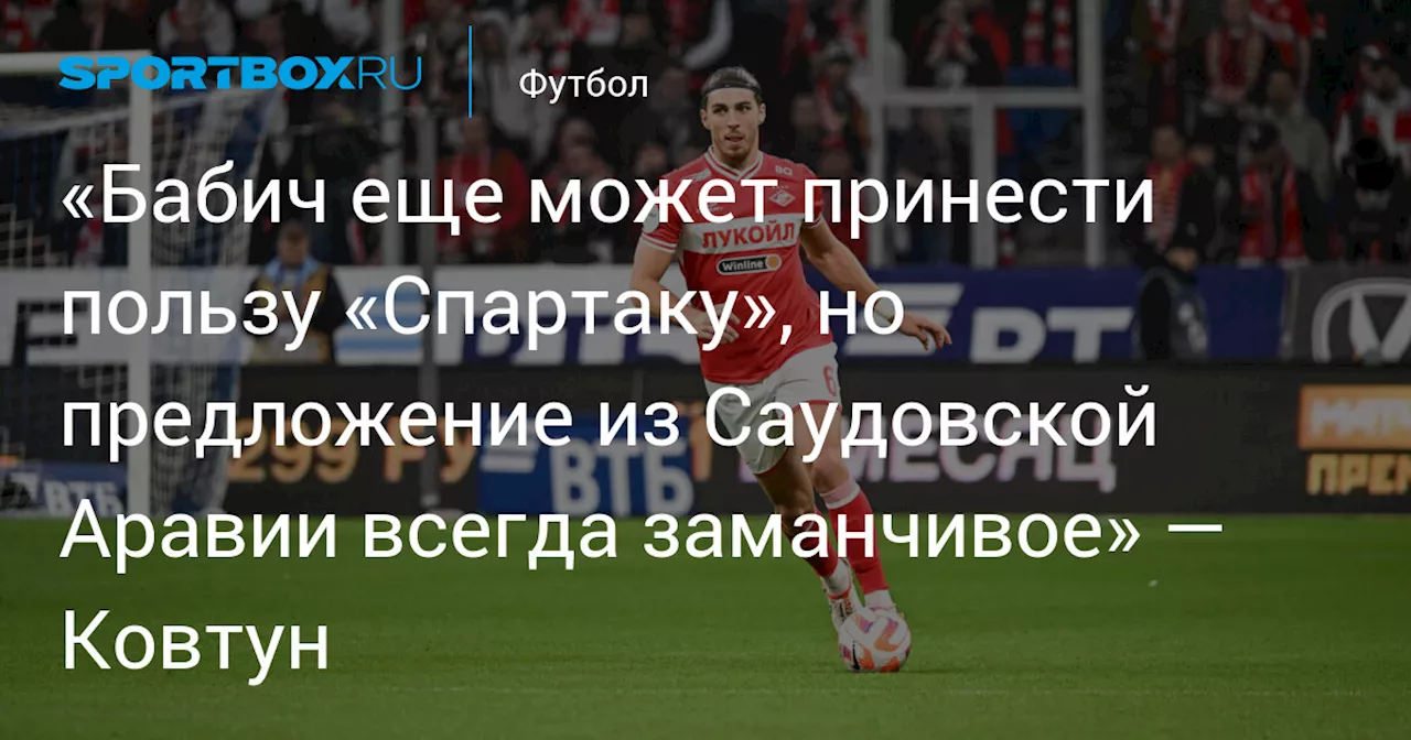 «Бабич еще может принести пользу «Спартаку», но предложение из Саудовской Аравии всегда заманчивое» — Ковтун