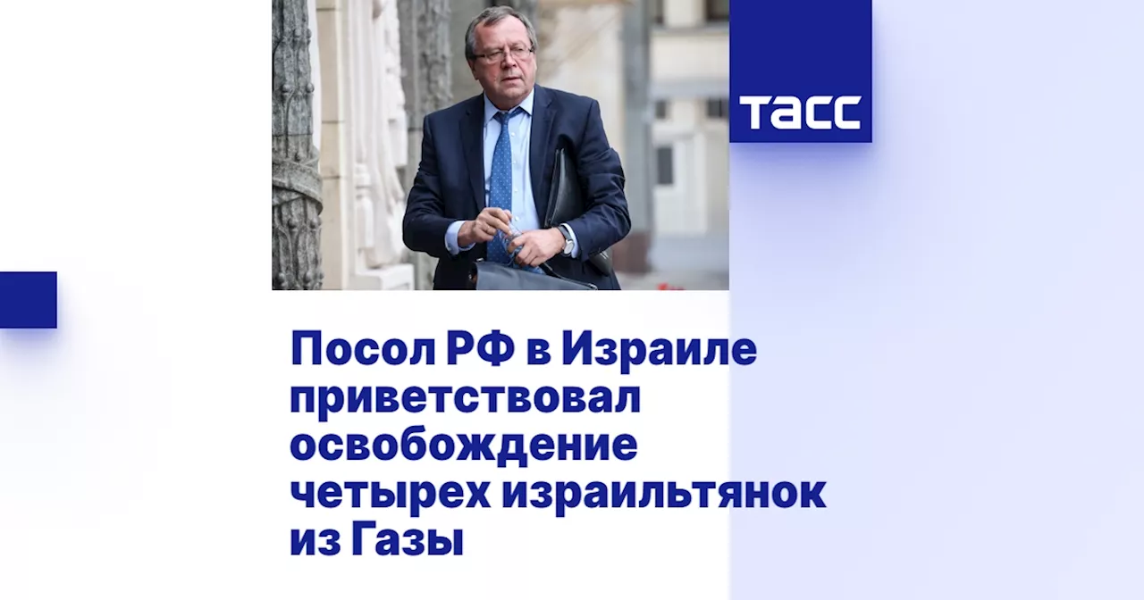 Посол РФ в Израиле приветствовал освобождение четырех израильтянок из Газы