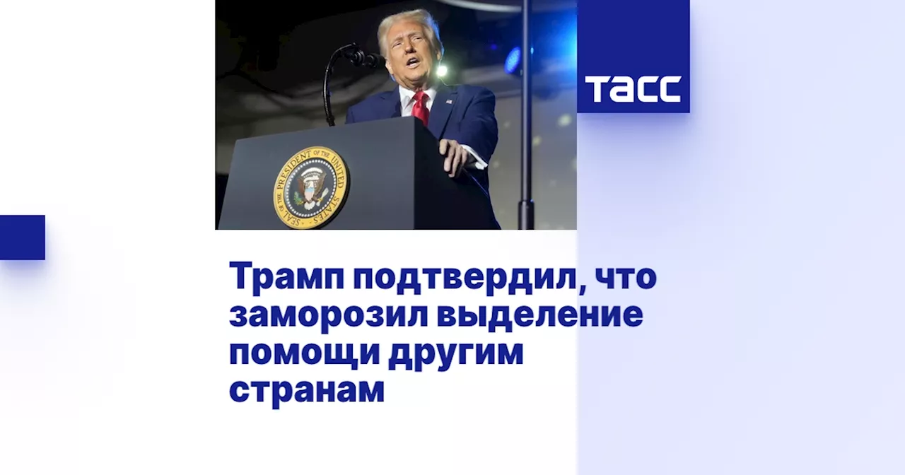 Трамп подтвердил, что заморозил выделение помощи другим странам