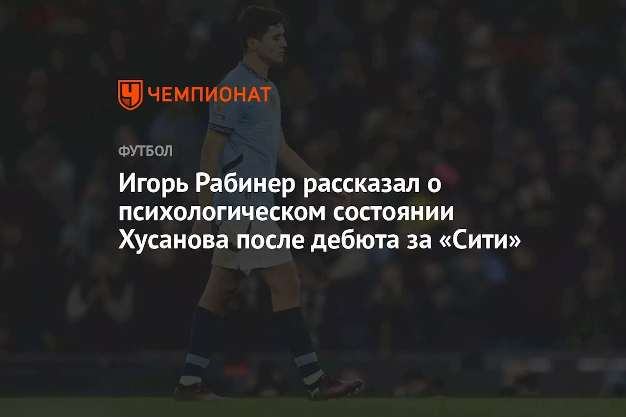 Игорь Рабинер рассказал о психологическом состоянии Хусанова после дебюта за «Сити»