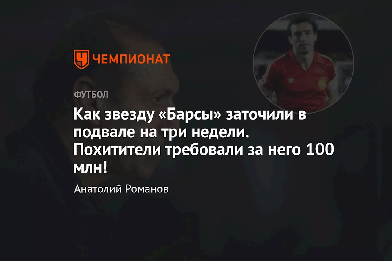 Как звезду «Барсы» заточили в подвале на три недели. Похитители требовали за него 100 млн!