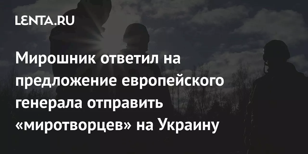 Мирошник ответил на предложение европейского генерала отправить «миротворцев» на Украину