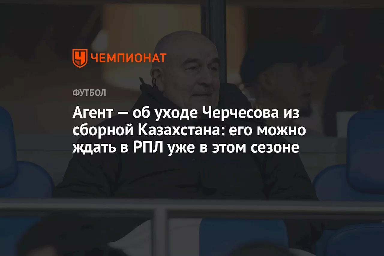 Агент — об уходе Черчесова из сборной Казахстана: его можно ждать в РПЛ уже в этом сезоне