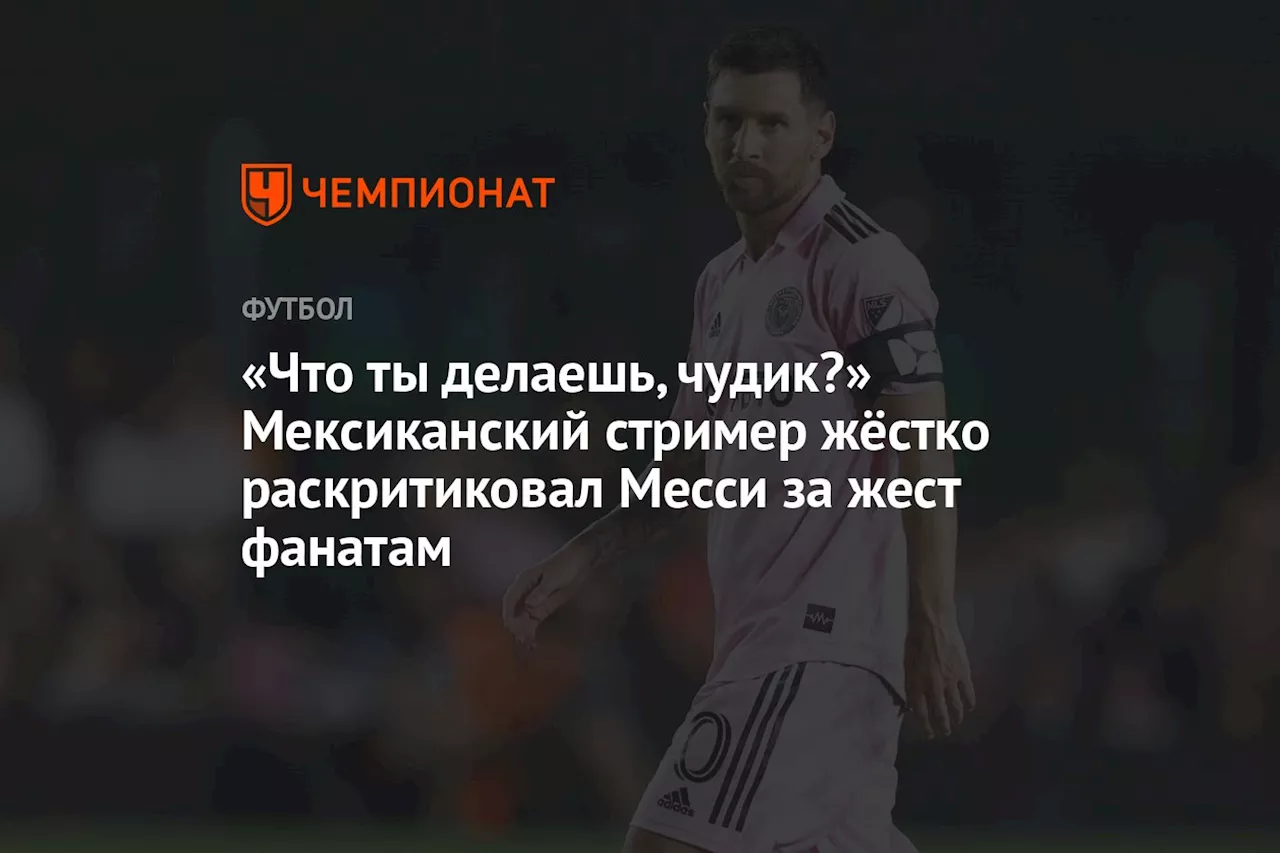 «Что ты делаешь, чудик?» Мексиканский стример жёстко раскритиковал Месси за жест фанатам