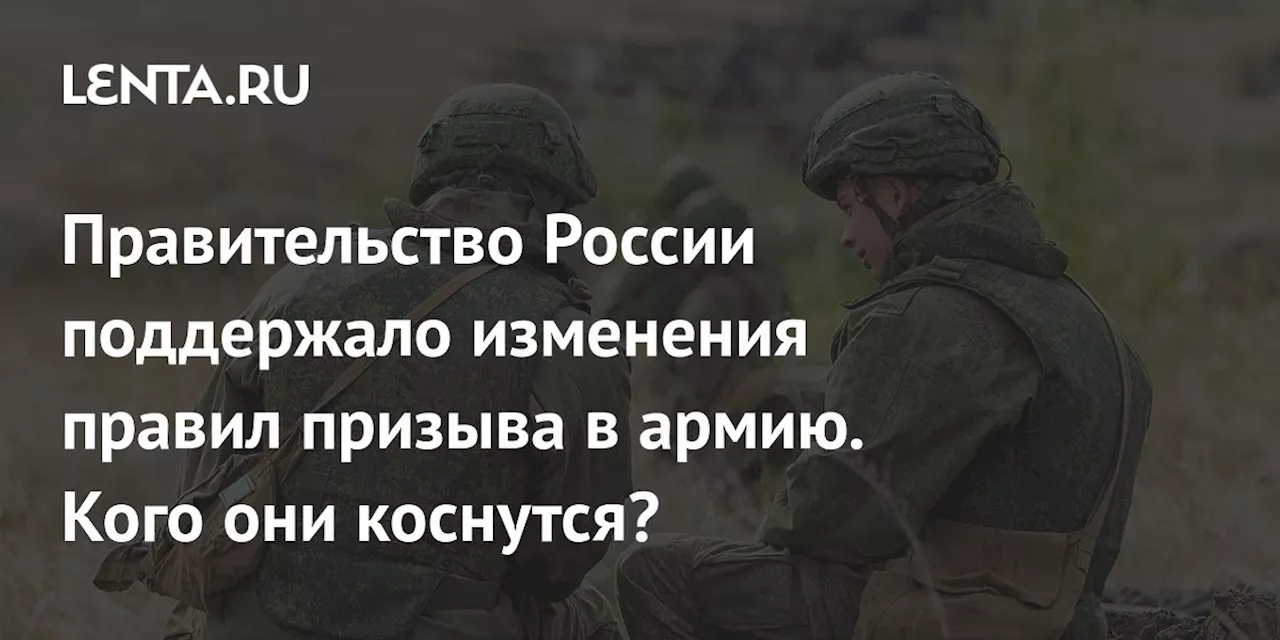 Правительство России поддержало изменения правил призыва в армию. Кого они коснутся?