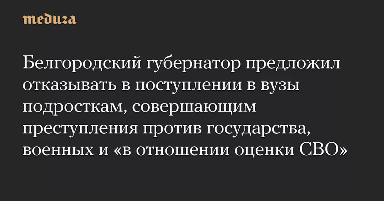 Белгородский губернатор предложил отказывать в поступлении в вузы подросткам, совершающим преступления против государства, военных и «в отношении оценки СВО»