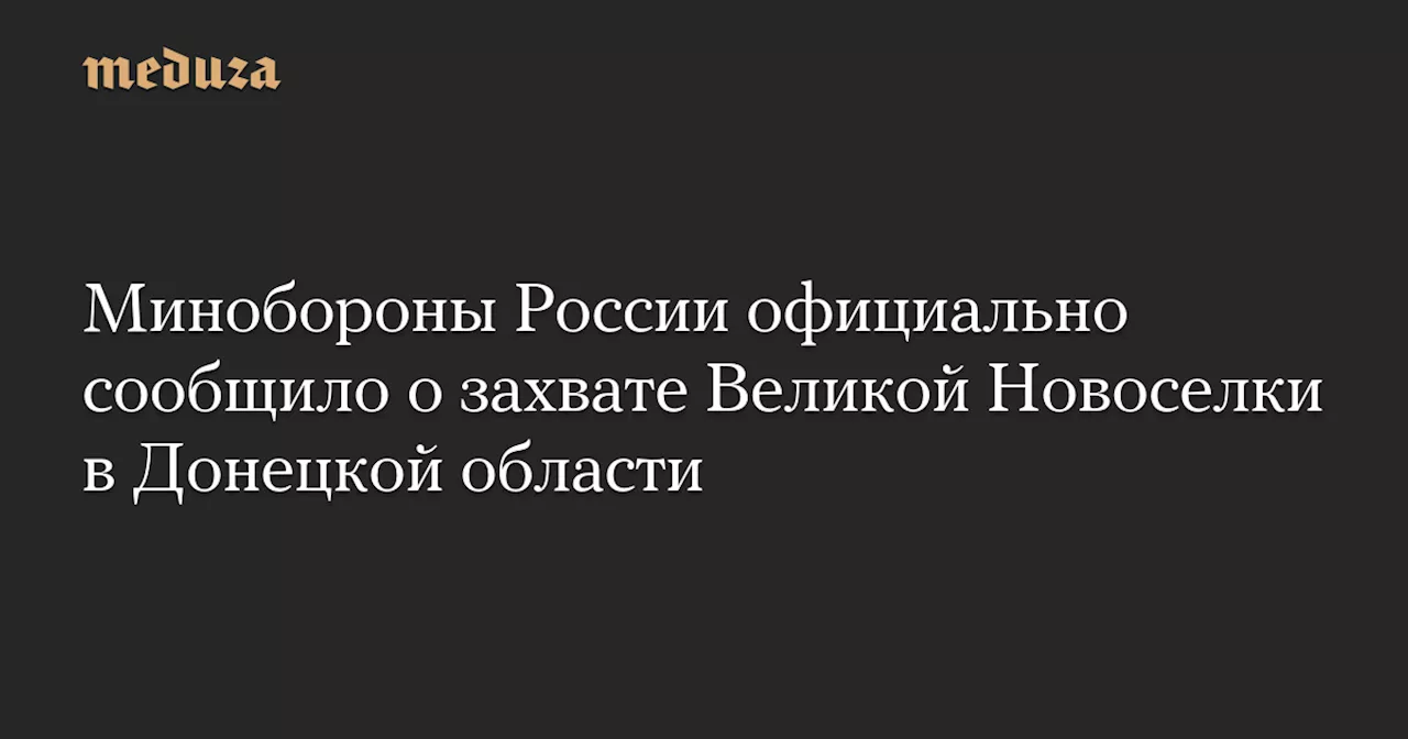 Минобороны России официально сообщило о захвате Великой Новоселки в Донецкой области