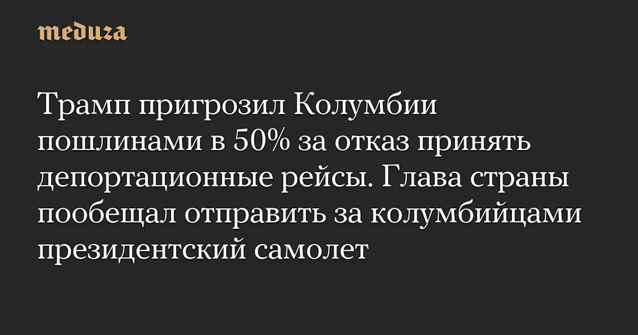 Трамп пригрозил Колумбии пошлинами в 50% за отказ принять депортационные рейсы. Глава страны пообещал отправить за колумбийцами президентский самолет