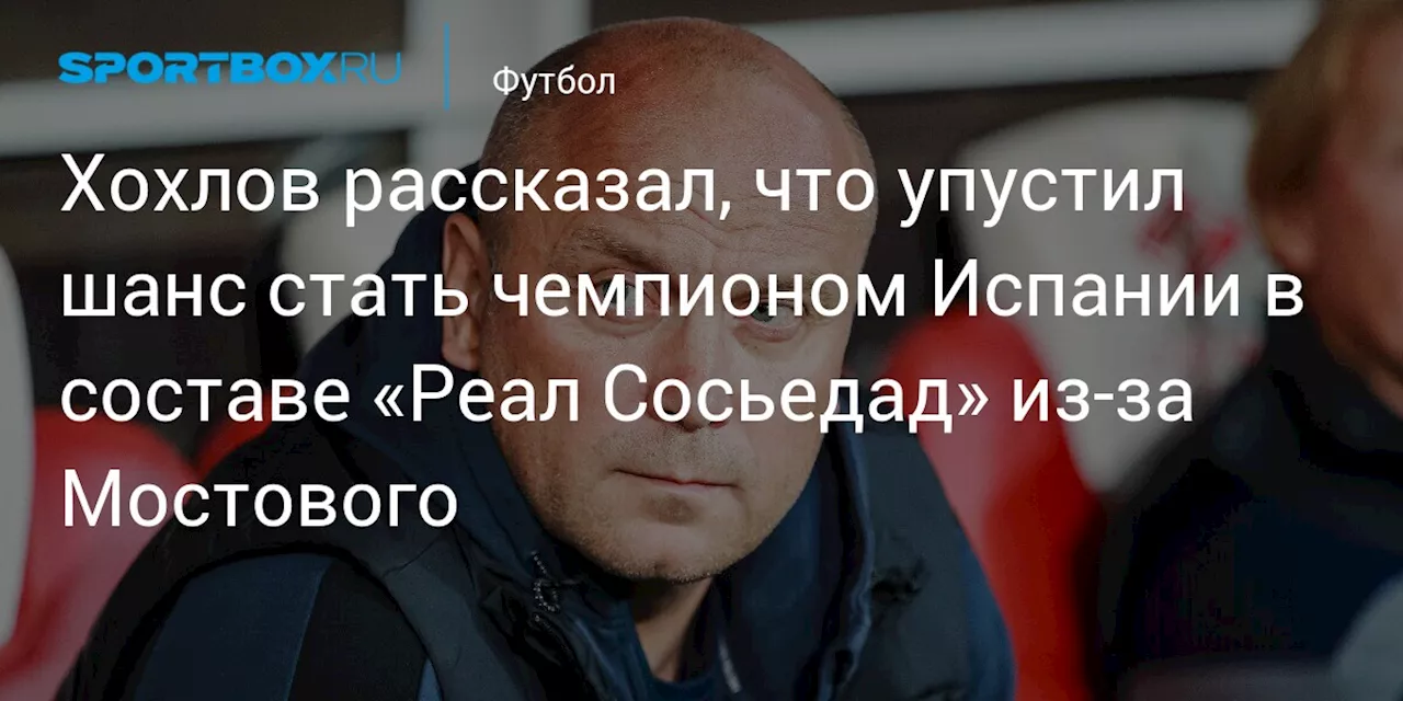 Хохлов рассказал, что упустил шанс стать чемпионом Испании в составе «Реал Сосьедад» из‑за Мостового