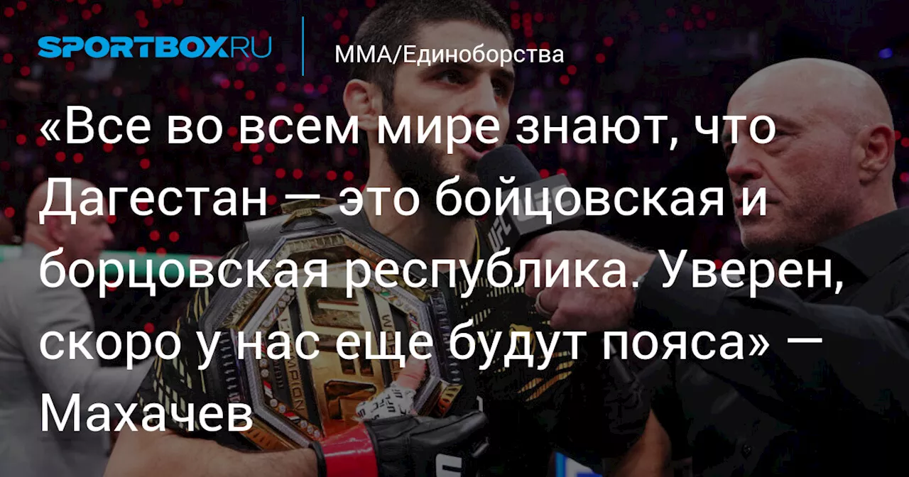 «Все во всем мире знают, что Дагестан — это бойцовская и борцовская республика. Уверен, скоро у нас еще будут пояса» — Махачев