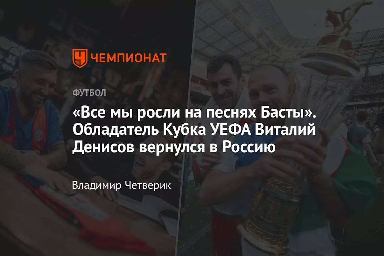 «Все мы росли на песнях Басты». Обладатель Кубка УЕФА Виталий Денисов вернулся в Россию