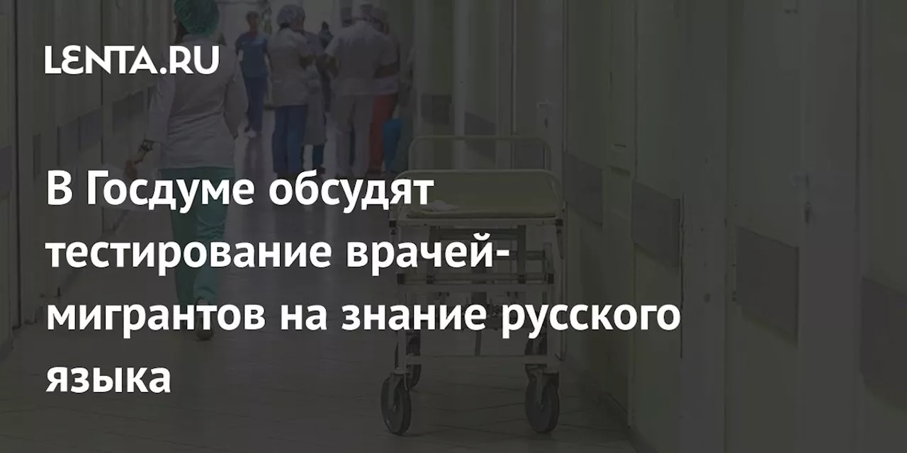 В Госдуме обсудят тестирование врачей-мигрантов на знание русского языка