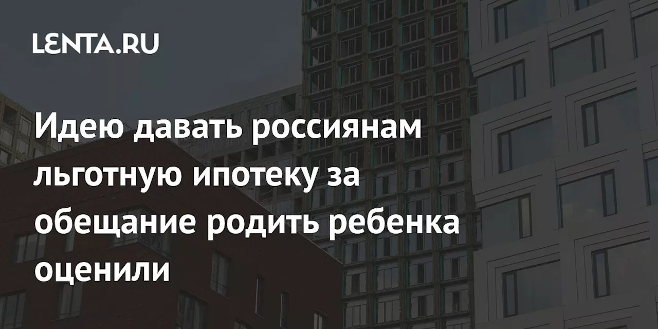 Идею давать россиянам льготную ипотеку за обещание родить ребенка оценили