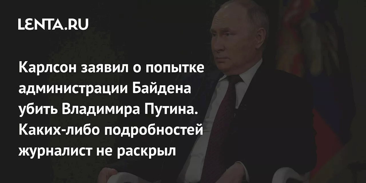 Карлсон заявил о попытке администрации Байдена убить Владимира Путина. Каких-либо подробностей журналист не раскрыл