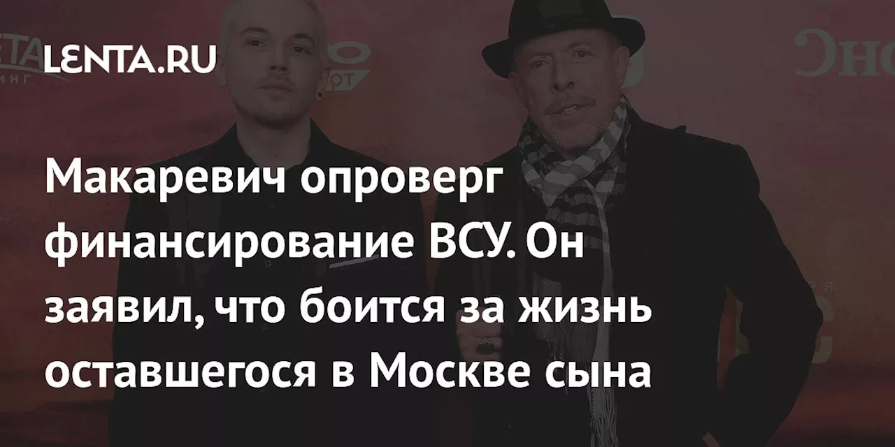 Макаревич боится попадания украинского снаряда в Москву, где живет его сын